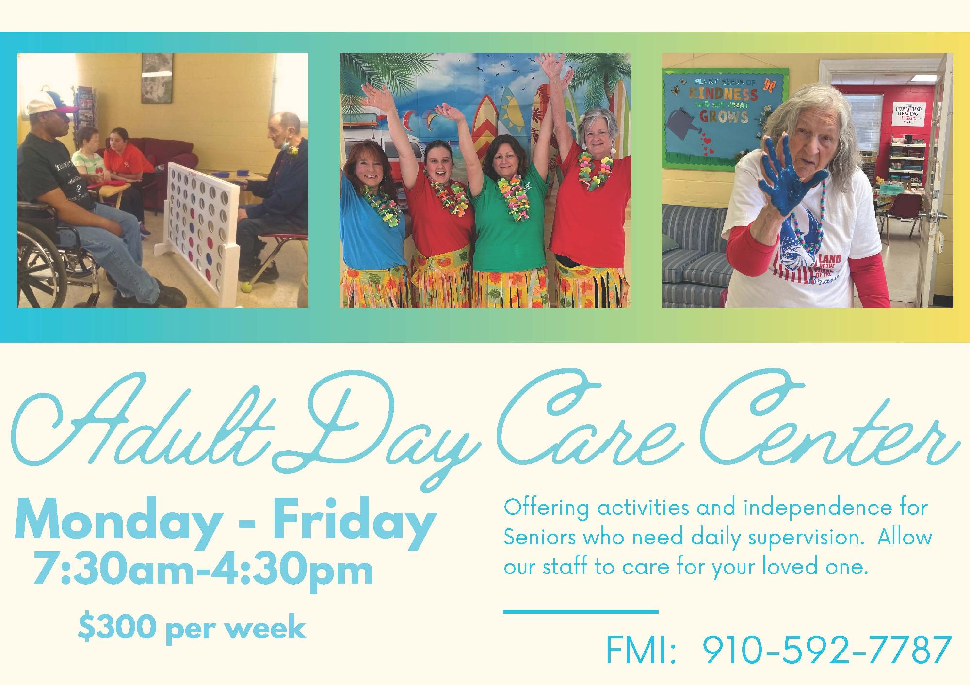 Adult Day Care Center, Monday-Friday 7:30am-4:30pm, $300 per week. Offering activities and independence for Seniors who need daily supervision. Allow our staff to care for your loved one. FMI: 910-592-7787